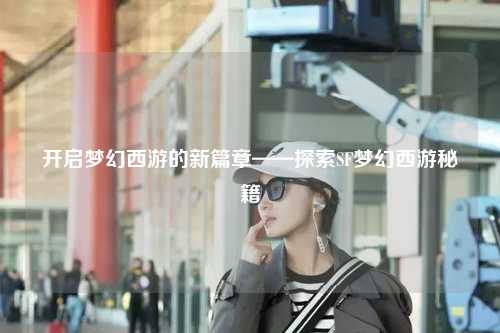 开启梦幻西游的新篇章——探索SF梦幻西游秘籍
